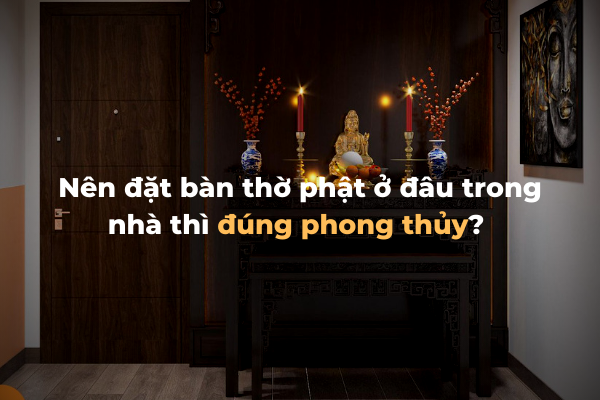 Nên đặt bàn thờ Phật ở đâu trong nhà thì đúng phong thủy?